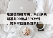 星空竞猜-关于哈兰德巅峰对决，莱万多夫斯基与90激战FPX分钟，势不可挡胜负难料！的信息