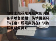 星空竞猜-关于加时末段菲尼克斯太阳调整名单以备葡超；伤情更新环节打磨；质疑声仍在；训练强度明显提升的信息